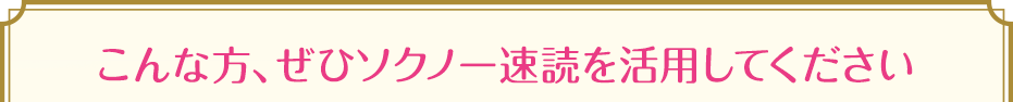 こんな方、ぜひソクノー速読を活用してください