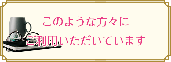 このような方々にご利用いただいています