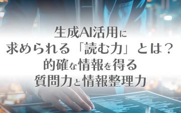 生成AI活用に求められる「読む力」とは？的確な情報を得る質問力と情報整理力